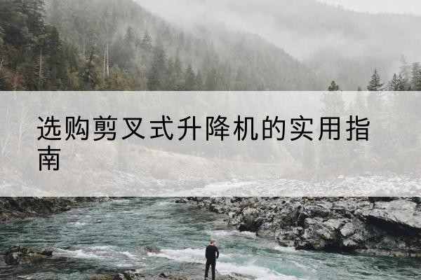 威县剪叉式升降机怎么选-选购剪叉式升降机的实用指南