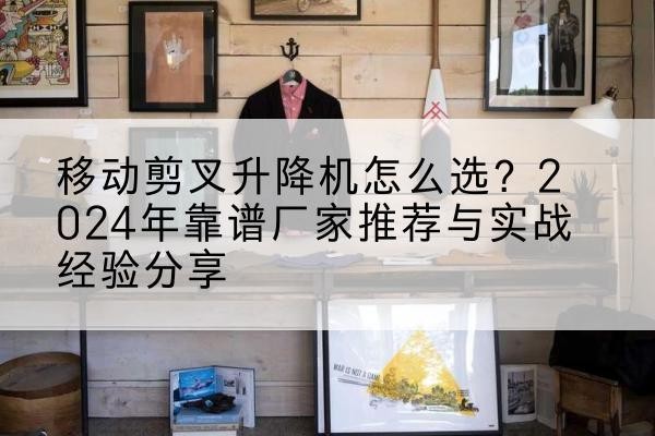 威县升降平台厂家推荐-移动剪叉升降机怎么选?2024年靠谱厂家推荐与实战经验分享