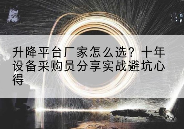 威县升降平台厂家-怎么选？十年设备采购员分享实战避坑心得