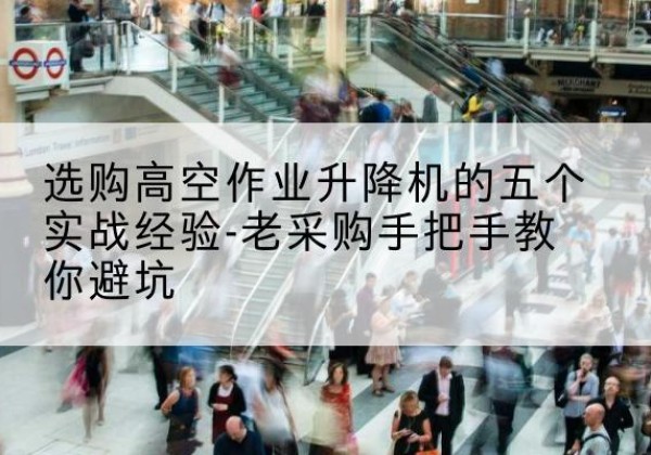 威县高空作业升降机厂家-选购高空作业升降机的五个实战经验-老采购手把手教你避坑