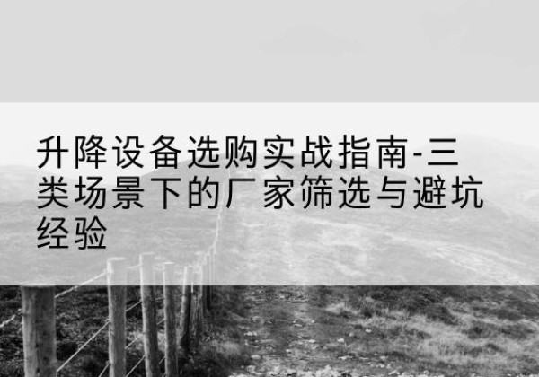 威县移动式升降机厂家推荐-升降设备选购实战指南-三类场景下的厂家筛选与避坑经验
