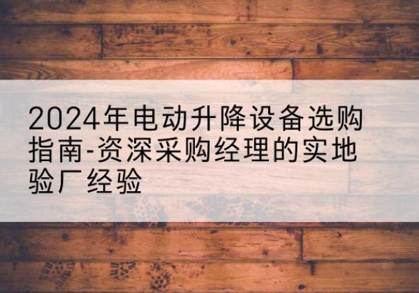 威县电动剪叉升降平台厂家-2024年电动升降设备选购指南-资深采购经理的实地验厂经验
