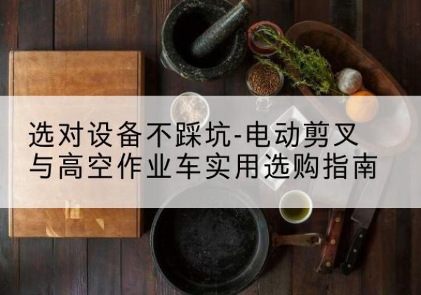威县电动剪叉升降平台怎么选-选对设备不踩坑-电动剪叉与高空作业车实用选购指南