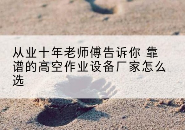 威县高空作业升降机厂家推荐-从业十年老师傅告诉你 靠谱的高空作业设备厂家怎么选