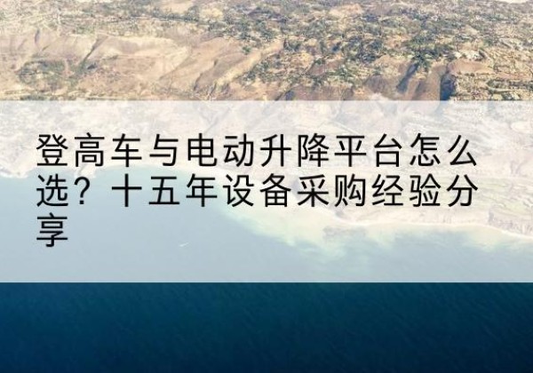 威县登高车厂家厂家-登高车与电动升降平台怎么选？十五年设备采购经验分享