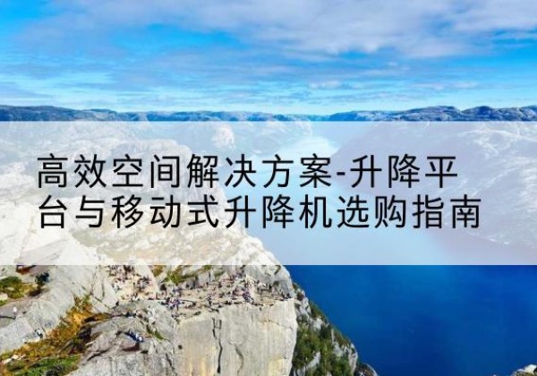 威县升降平台厂家-*空间解决方案-升降平台与移动式升降机选购指南