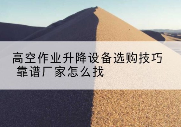 威县电动升降平台厂家推荐-高空作业升降设备选购技巧 靠谱厂家怎么找