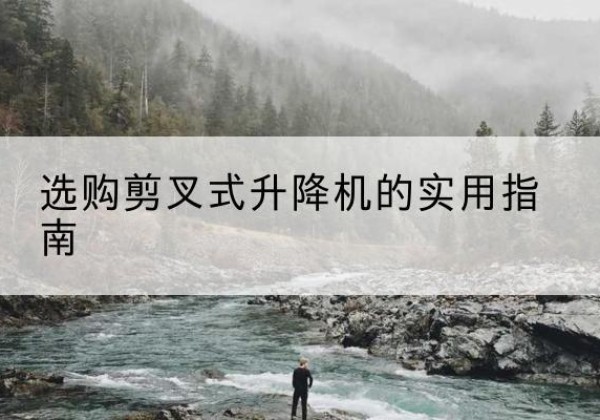 威县剪叉式升降机怎么选-选购剪叉式升降机的实用指南